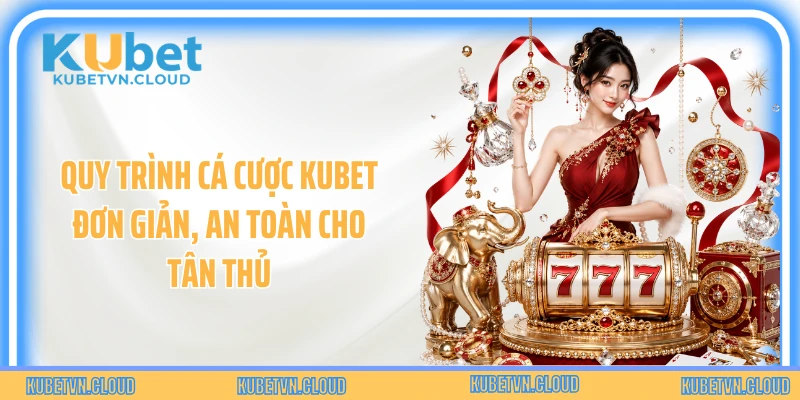 Quy trình cá cược Kubet đơn giản, an toàn cho tân thủ