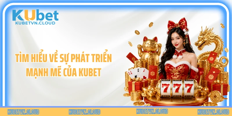 Tìm hiểu về sự phát triển mạnh mẽ của Kubet