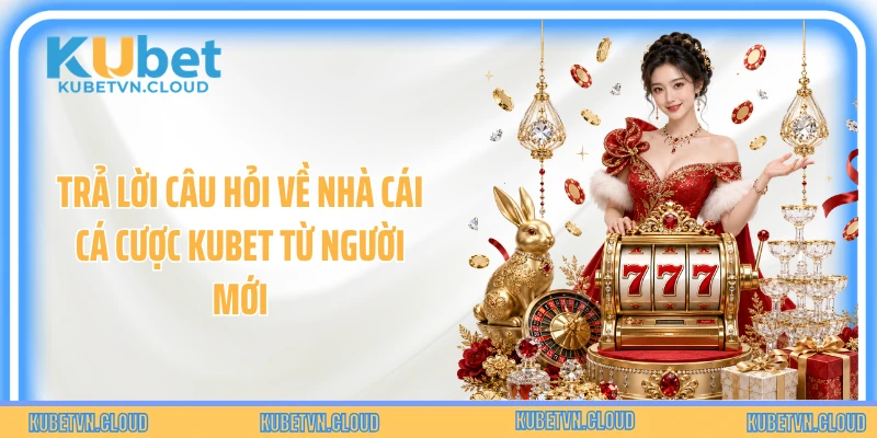 Trả lời câu hỏi về nhà cái cá cược Kubet từ người mới